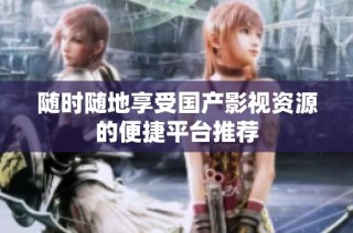 随时随地享受国产影视资源的便捷平台推荐