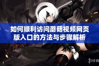 如何顺利访问蘑菇视频网页版入口的方法与步骤解析