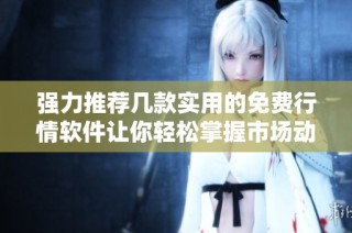强力推荐几款实用的免费行情软件让你轻松掌握市场动态