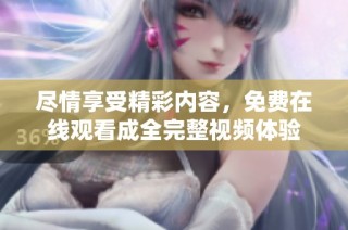 尽情享受精彩内容，免费在线观看成全完整视频体验