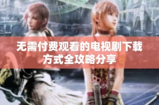 无需付费观看的电视剧下载方式全攻略分享