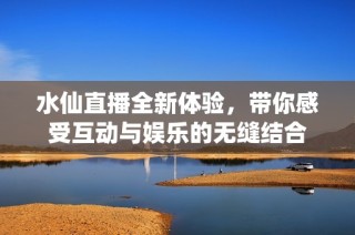 水仙直播全新体验，带你感受互动与娱乐的无缝结合