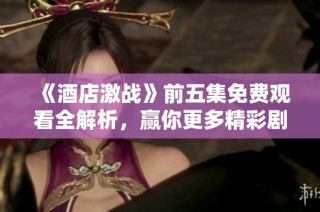 《酒店激战》前五集免费观看全解析，赢你更多精彩剧情体验