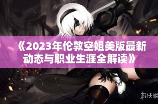 《2023年伦敦空姐美版最新动态与职业生涯全解读》