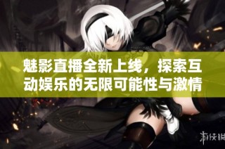 魅影直播全新上线，探索互动娱乐的无限可能性与激情体验