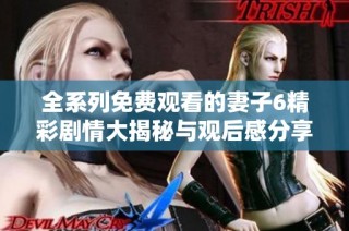 全系列免费观看的妻子6精彩剧情大揭秘与观后感分享