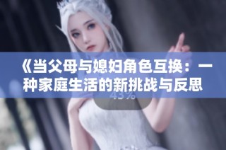 《当父母与媳妇角色互换：一种家庭生活的新挑战与反思》