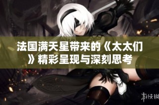 法国满天星带来的《太太们》精彩呈现与深刻思考