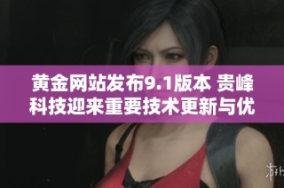 黄金网站发布9.1版本 贵峰科技迎来重要技术更新与优化