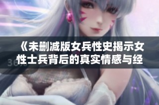 《未删减版女兵性史揭示女性士兵背后的真实情感与经历》