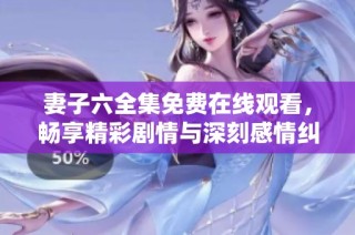 妻子六全集免费在线观看，畅享精彩剧情与深刻感情纠葛