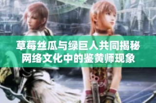 草莓丝瓜与绿巨人共同揭秘网络文化中的鉴黄师现象