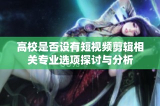 高校是否设有短视频剪辑相关专业选项探讨与分析