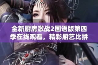 全新厨房激战2国语版第四季在线观看，精彩厨艺比拼等你来欣赏