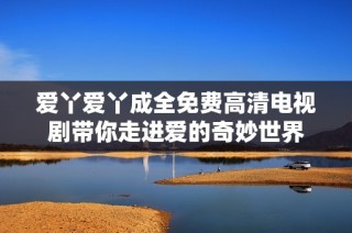 爱丫爱丫成全免费高清电视剧带你走进爱的奇妙世界