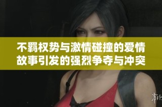 不羁权势与激情碰撞的爱情故事引发的强烈争夺与冲突