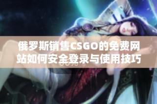 俄罗斯销售CSGO的免费网站如何安全登录与使用技巧