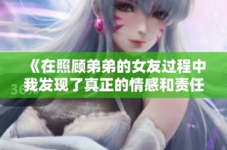 《在照顾弟弟的女友过程中我发现了真正的情感和责任》