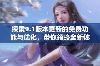 探索9.1版本更新的免费功能与优化，带你领略全新体验