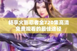 畅享火影忍者全720集高清免费观看的最佳途径