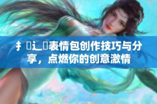 扌喿辶畐表情包创作技巧与分享，点燃你的创意激情