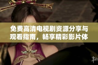 免费高清电视剧资源分享与观看指南，畅享精彩影片体验