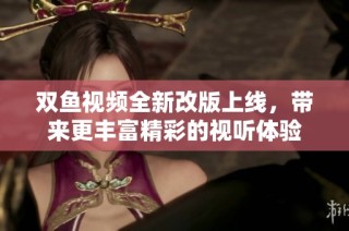 双鱼视频全新改版上线，带来更丰富精彩的视听体验