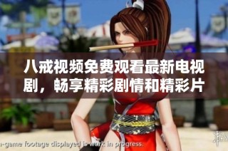 八戒视频免费观看最新电视剧，畅享精彩剧情和精彩片段