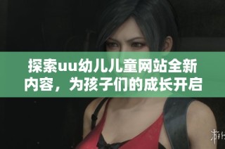 探索uu幼儿儿童网站全新内容，为孩子们的成长开启无限可能