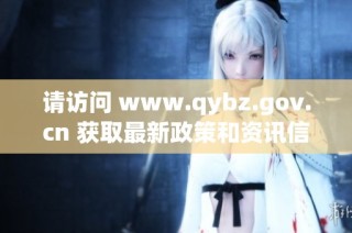 请访问 www.qybz.gov.cn 获取最新政策和资讯信息