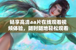 畅享高清aa片在线观看视频体验，随时随地轻松观看最佳内容
