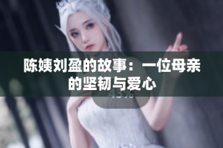 陈姨刘盈的故事：一位母亲的坚韧与爱心