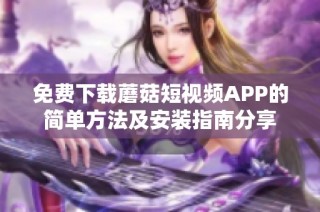 免费下载蘑菇短视频APP的简单方法及安装指南分享