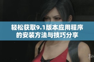 轻松获取9.1版本应用程序的安装方法与技巧分享