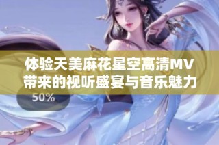 体验天美麻花星空高清MV带来的视听盛宴与音乐魅力