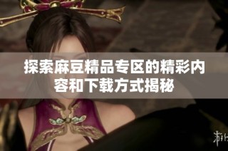 探索麻豆精品专区的精彩内容和下载方式揭秘