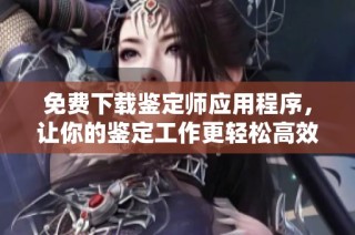 免费下载鉴定师应用程序，让你的鉴定工作更轻松高效