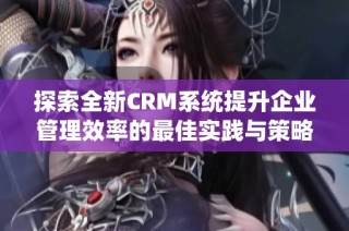 探索全新CRM系统提升企业管理效率的最佳实践与策略