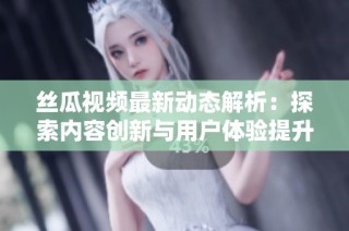 丝瓜视频最新动态解析：探索内容创新与用户体验提升之道