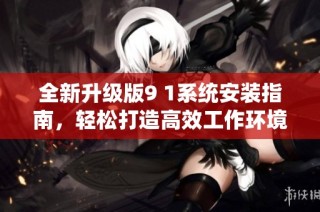 全新升级版9 1系统安装指南，轻松打造高效工作环境