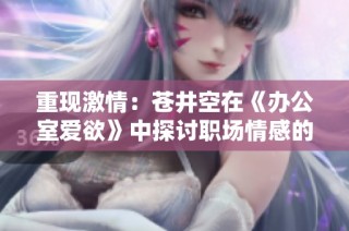 重现激情：苍井空在《办公室爱欲》中探讨职场情感的复杂关系