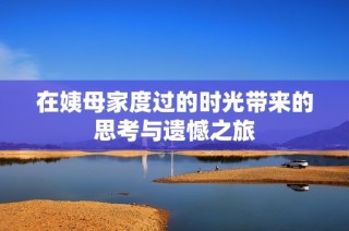 在姨母家度过的时光带来的思考与遗憾之旅