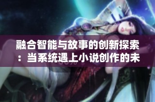 融合智能与故事的创新探索：当系统遇上小说创作的未来