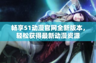 畅享51动漫官网全新版本，轻松获得最新动漫资源