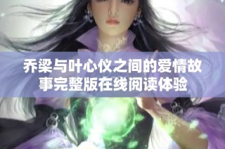 乔梁与叶心仪之间的爱情故事完整版在线阅读体验
