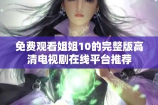 免费观看姐姐10的完整版高清电视剧在线平台推荐