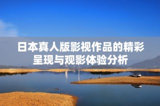 日本真人版影视作品的精彩呈现与观影体验分析