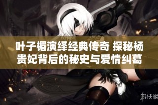 叶子楣演绎经典传奇 探秘杨贵妃背后的秘史与爱情纠葛