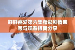 好好疼爱第六集精彩剧情回顾与观看指南分享