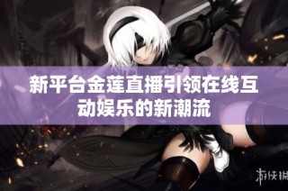 新平台金莲直播引领在线互动娱乐的新潮流